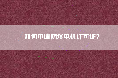 如何申請(qǐng)防爆電機(jī)許可證？