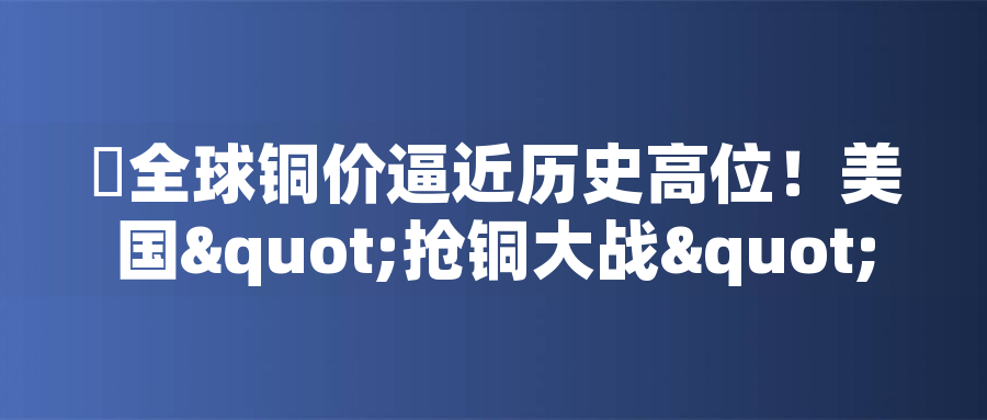 全球銅價逼近歷史高位！美國"搶銅大戰(zhàn)"或引發(fā)庫存失衡危機(jī)全球銅價逼近歷史高位！美國"搶銅大戰(zhàn)"或引發(fā)庫存失衡危機(jī)